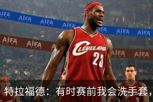 特拉福德：有时赛前我会洗手套，热身时就知道手套状态对不对